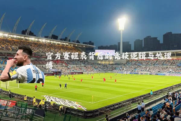 官方赛程表背后的竞技逻辑与地理博弈